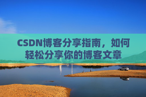 CSDN博客分享指南,如何轻松分享你的博客文章 CSDN博客分享指南,如何轻松分享你的博客文章